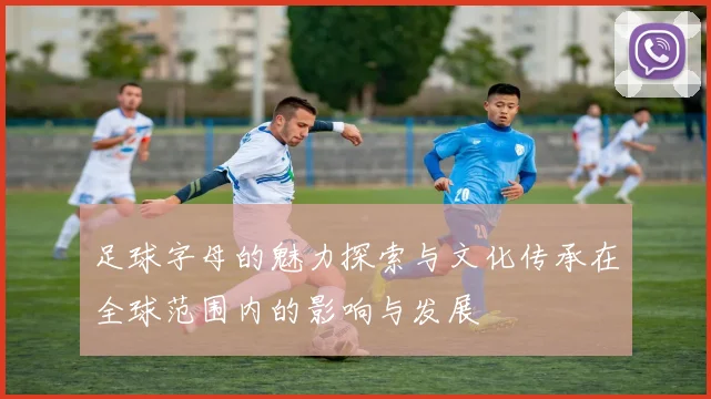 足球字母的魅力探索与文化传承在全球范围内的影响与发展