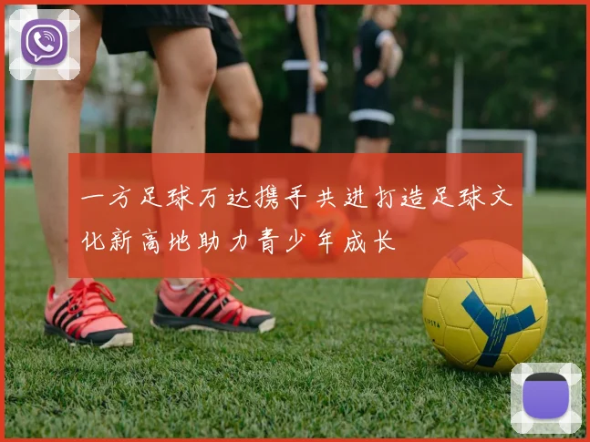 一方足球万达携手共进打造足球文化新高地助力青少年成长