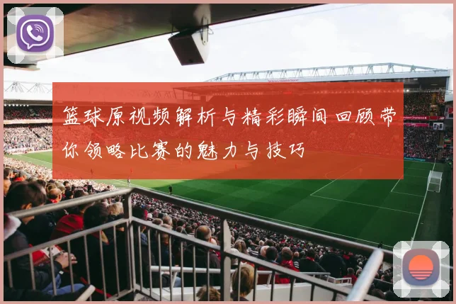 篮球原视频解析与精彩瞬间回顾带你领略比赛的魅力与技巧