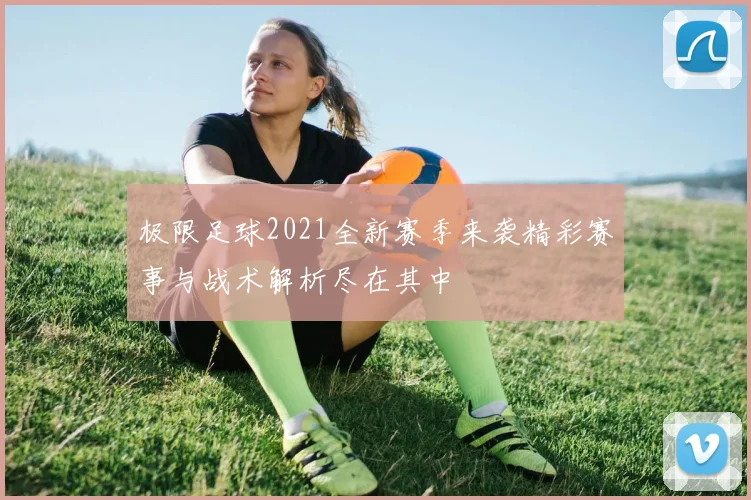 极限足球2021全新赛季来袭精彩赛事与战术解析尽在其中