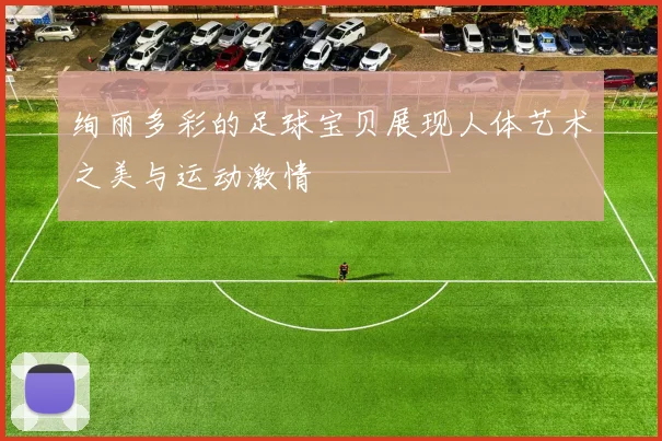 绚丽多彩的足球宝贝展现人体艺术之美与运动激情
