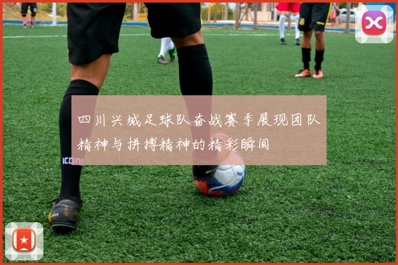 四川兴城足球队奋战赛季展现团队精神与拼搏精神的精彩瞬间