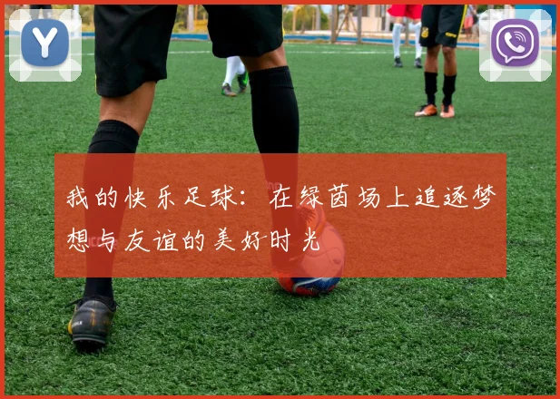 我的快乐足球：在绿茵场上追逐梦想与友谊的美好时光