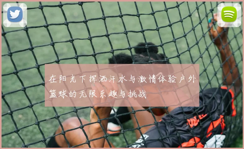 在阳光下挥洒汗水与激情体验户外篮球的无限乐趣与挑战