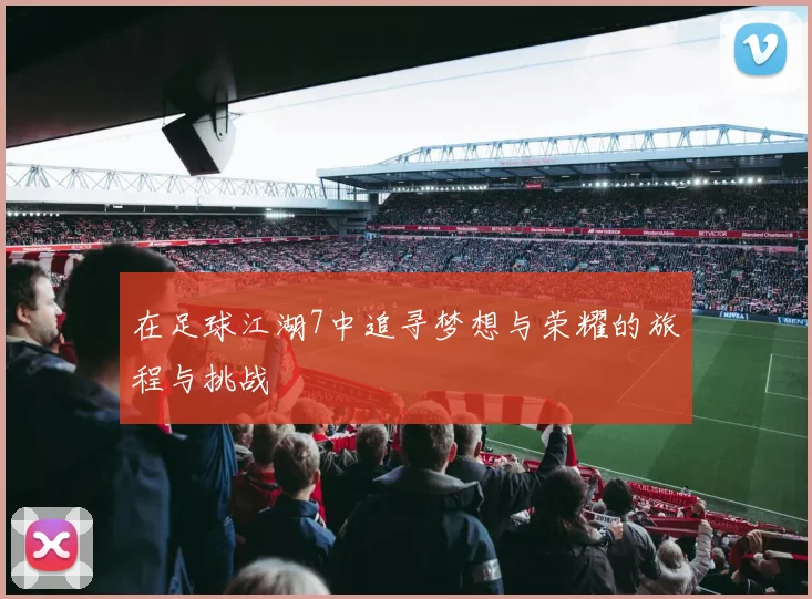 在足球江湖7中追寻梦想与荣耀的旅程与挑战