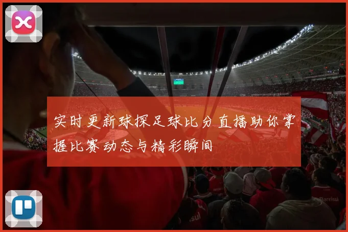 实时更新球探足球比分直播助你掌握比赛动态与精彩瞬间