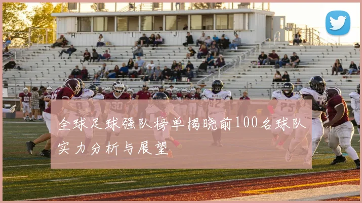 全球足球强队榜单揭晓前100名球队实力分析与展望