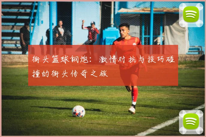 街头篮球钢炮：激情对抗与技巧碰撞的街头传奇之旅