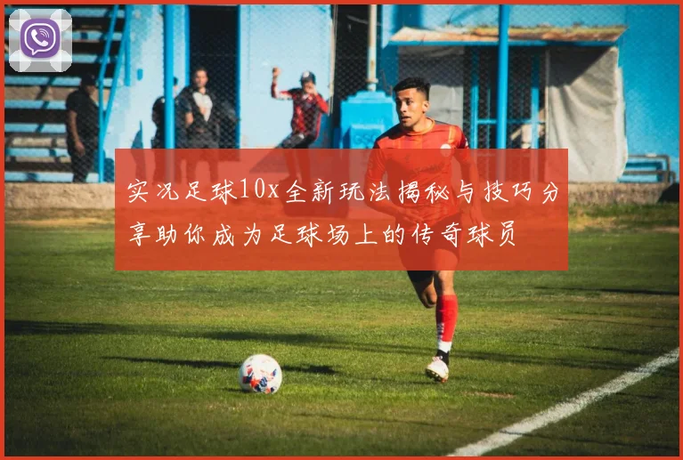 实况足球10x全新玩法揭秘与技巧分享助你成为足球场上的传奇球员