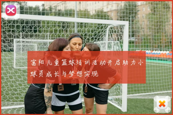 富阳儿童篮球培训活动开启助力小球员成长与梦想实现