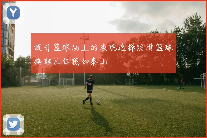 提升篮球场上的表现选择防滑篮球拖鞋让你稳如泰山