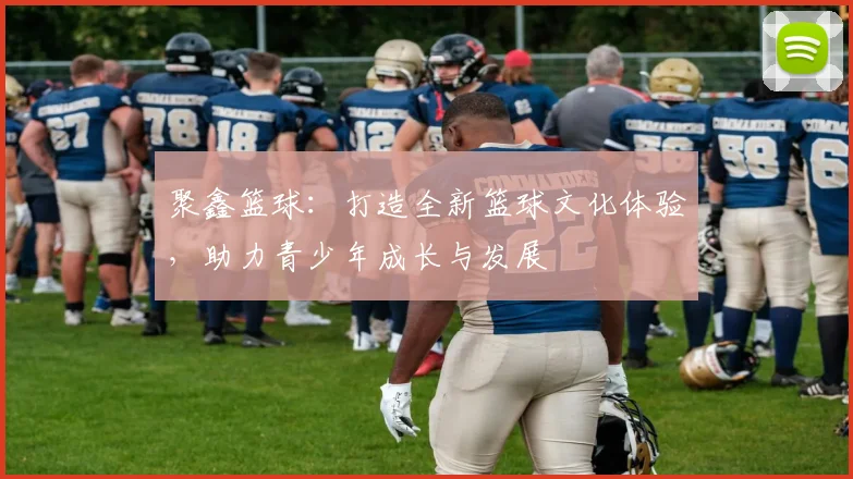 聚鑫篮球：打造全新篮球文化体验，助力青少年成长与发展