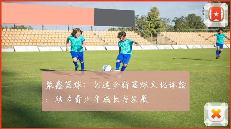 聚鑫篮球：打造全新篮球文化体验，助力青少年成长与发展