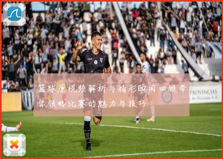 篮球原视频解析与精彩瞬间回顾带你领略比赛的魅力与技巧