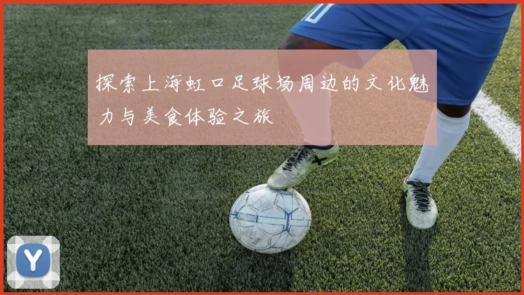 探索上海虹口足球场周边的文化魅力与美食体验之旅