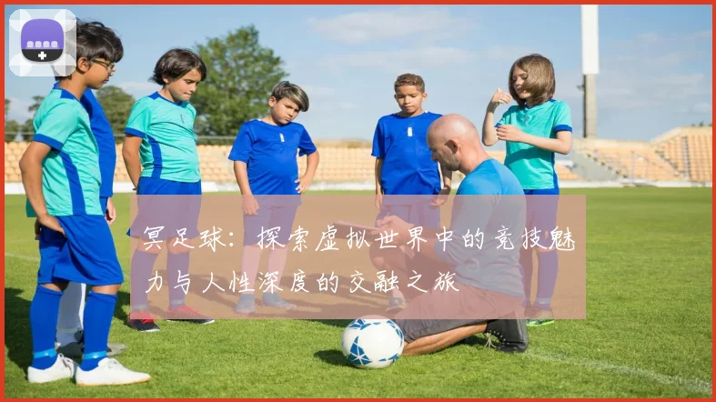 冥足球：探索虚拟世界中的竞技魅力与人性深度的交融之旅
