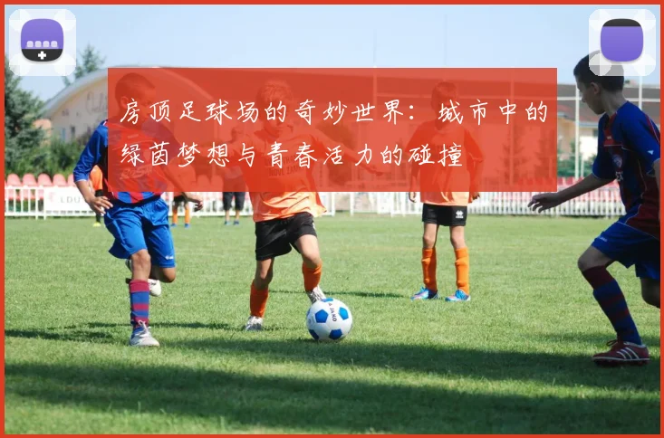 房顶足球场的奇妙世界：城市中的绿茵梦想与青春活力的碰撞